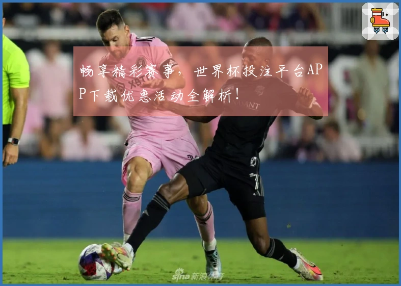 畅享精彩赛事，世界杯投注平台APP下载优惠活动全解析！