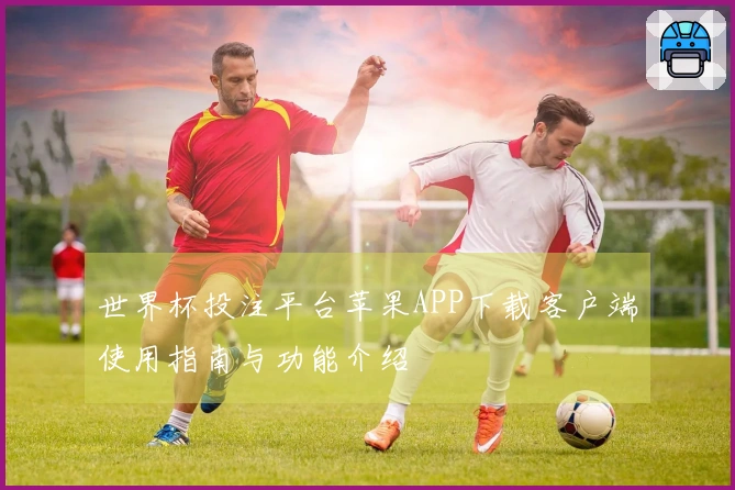 世界杯投注平台苹果APP下载客户端使用指南与功能介绍