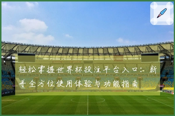 轻松掌握世界杯投注平台入口：新手全方位使用体验与功能指南