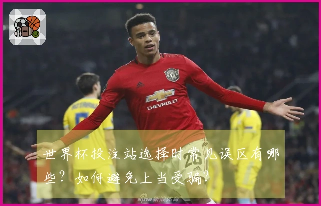 世界杯投注站选择时常见误区有哪些？如何避免上当受骗？