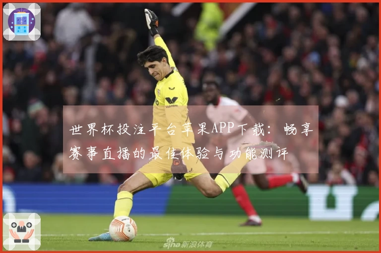 世界杯投注平台苹果APP下载：畅享赛事直播的最佳体验与功能测评