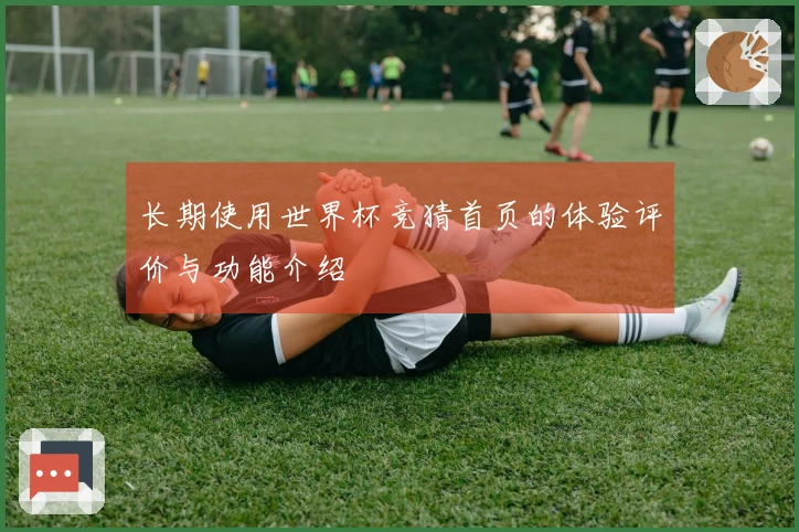 长期使用世界杯竞猜首页的体验评价与功能介绍
