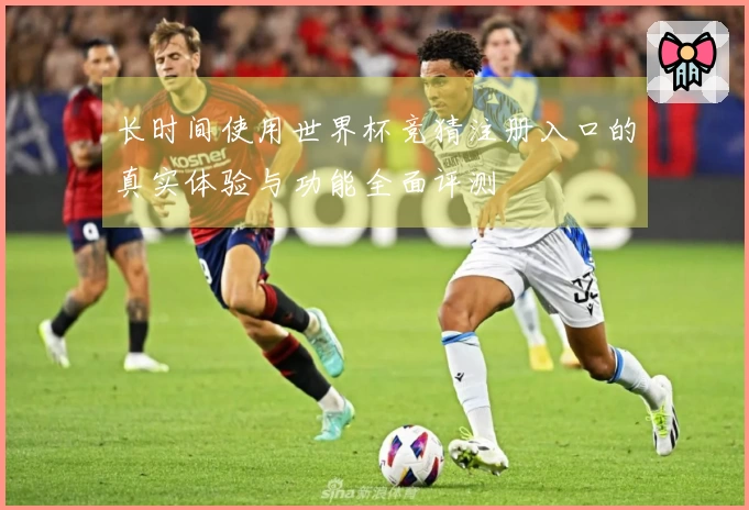 长时间使用世界杯竞猜注册入口的真实体验与功能全面评测