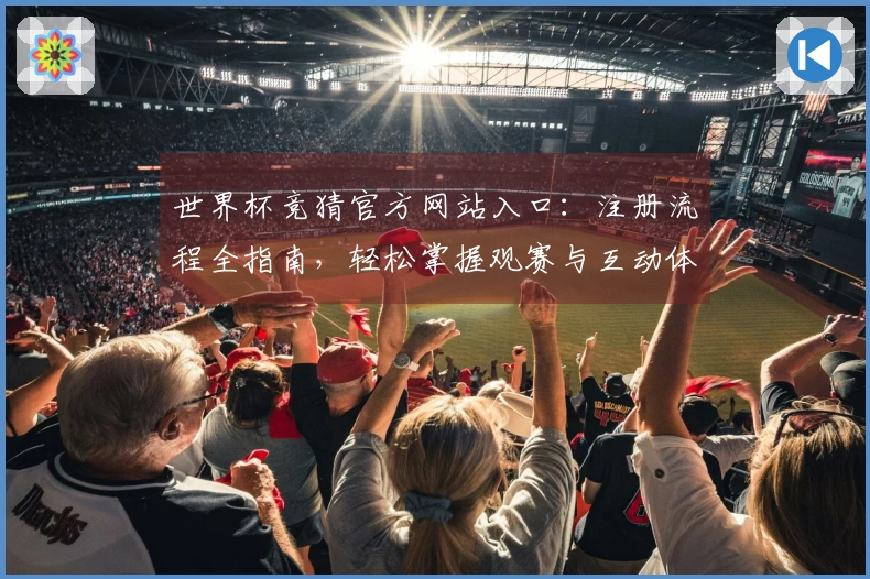 世界杯竞猜官方网站入口：注册流程全指南，轻松掌握观赛与互动体验