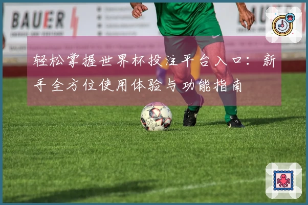 轻松掌握世界杯投注平台入口：新手全方位使用体验与功能指南
