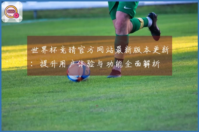 世界杯竞猜官方网站最新版本更新：提升用户体验与功能全面解析