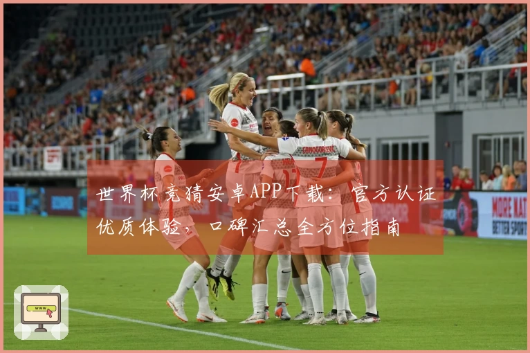 世界杯竞猜安卓APP下载：官方认证优质体验，口碑汇总全方位指南