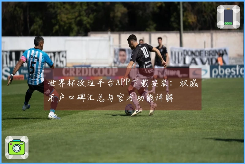 世界杯投注平台APP下载安装：权威用户口碑汇总与官方功能详解