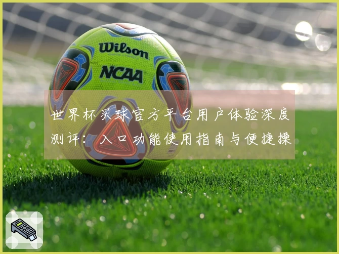 世界杯买球官方平台用户体验深度测评：入口功能使用指南与便捷操作全掌握