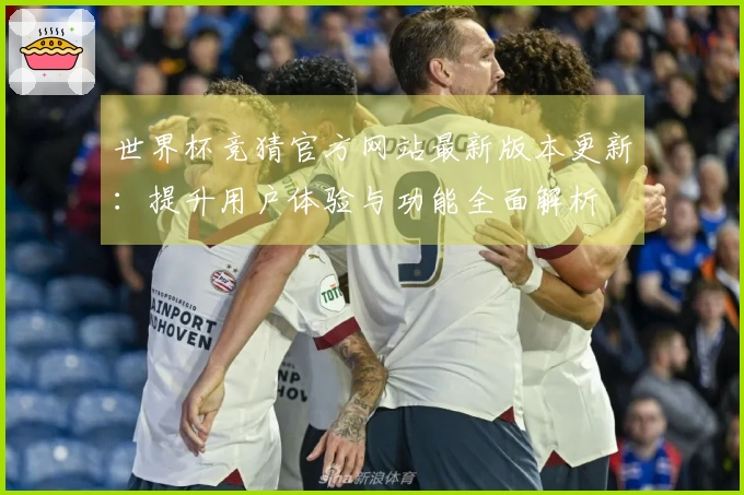 世界杯竞猜官方网站最新版本更新：提升用户体验与功能全面解析