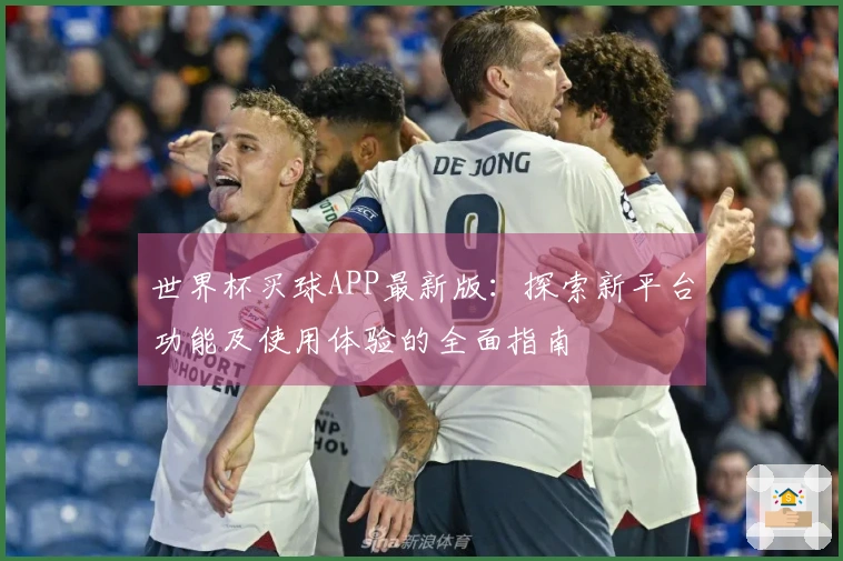 世界杯买球APP最新版：探索新平台功能及使用体验的全面指南