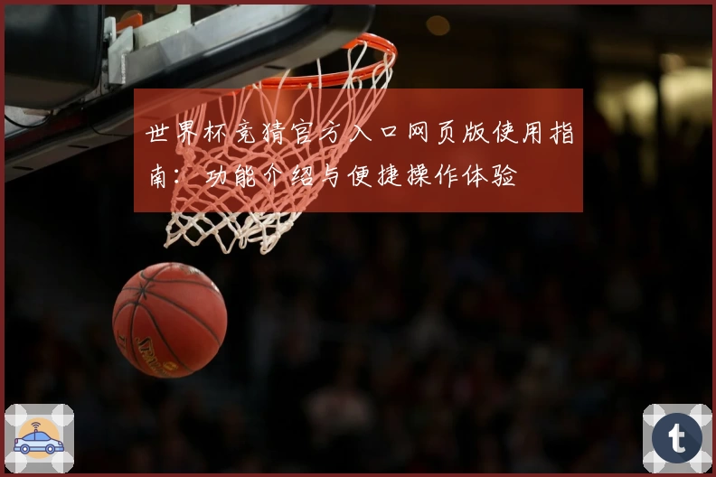 世界杯竞猜官方入口网页版使用指南：功能介绍与便捷操作体验