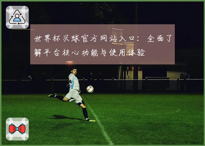 世界杯买球官方网站入口：全面了解平台核心功能与使用体验